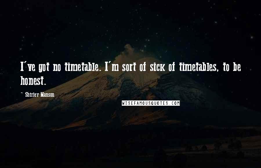 Shirley Manson Quotes: I've got no timetable. I'm sort of sick of timetables, to be honest.