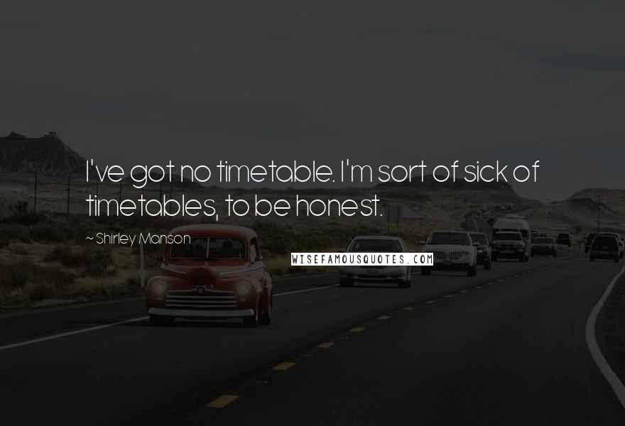 Shirley Manson Quotes: I've got no timetable. I'm sort of sick of timetables, to be honest.