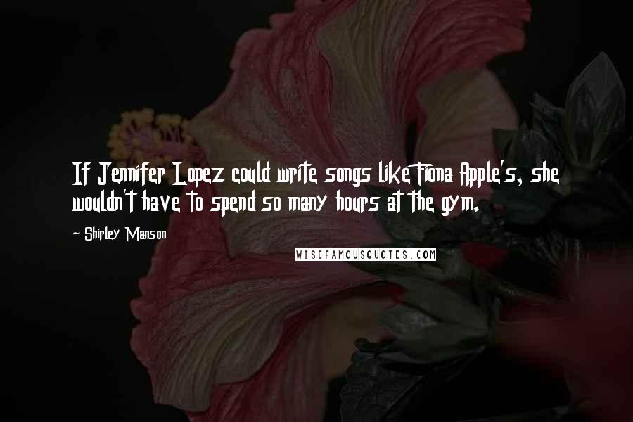 Shirley Manson Quotes: If Jennifer Lopez could write songs like Fiona Apple's, she wouldn't have to spend so many hours at the gym.