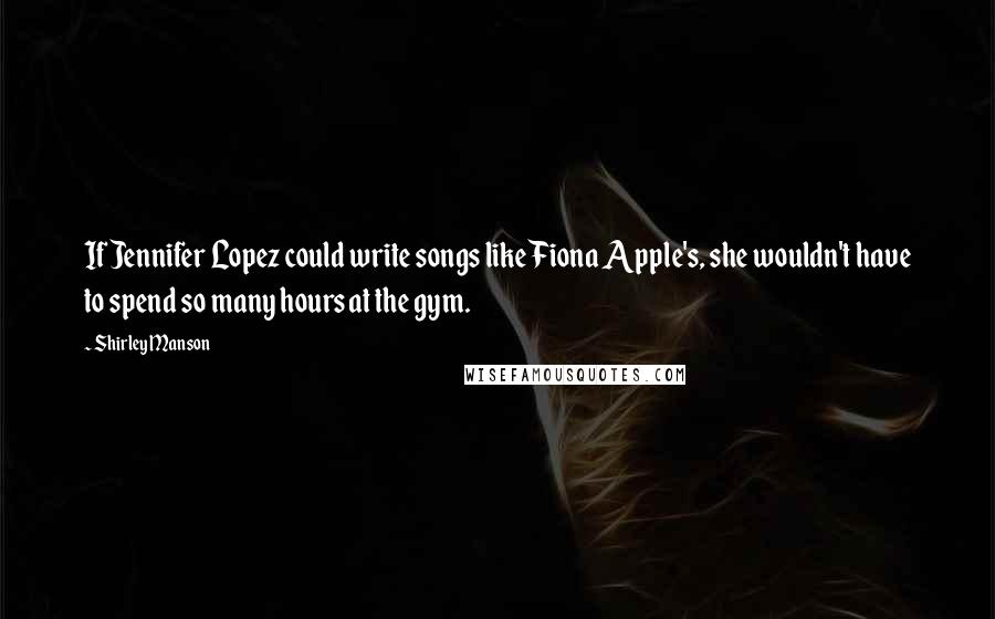 Shirley Manson Quotes: If Jennifer Lopez could write songs like Fiona Apple's, she wouldn't have to spend so many hours at the gym.