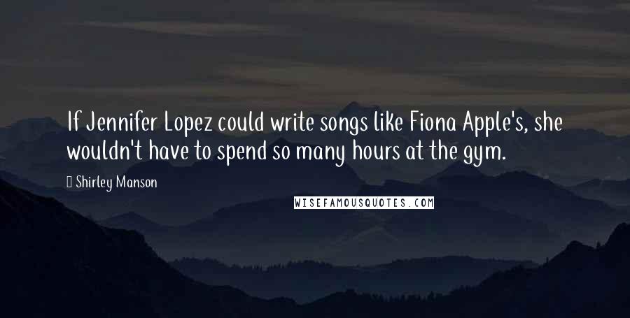 Shirley Manson Quotes: If Jennifer Lopez could write songs like Fiona Apple's, she wouldn't have to spend so many hours at the gym.