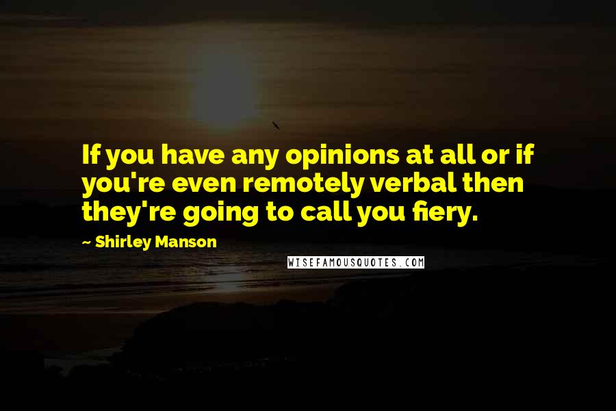 Shirley Manson Quotes: If you have any opinions at all or if you're even remotely verbal then they're going to call you fiery.