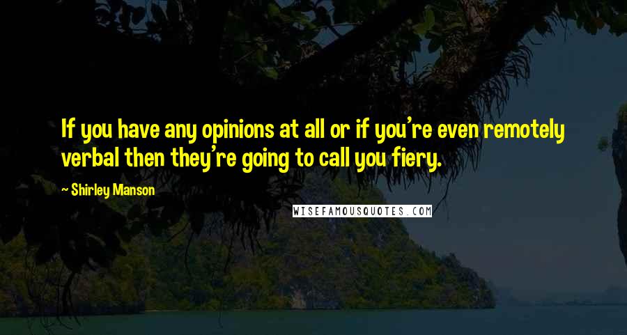 Shirley Manson Quotes: If you have any opinions at all or if you're even remotely verbal then they're going to call you fiery.