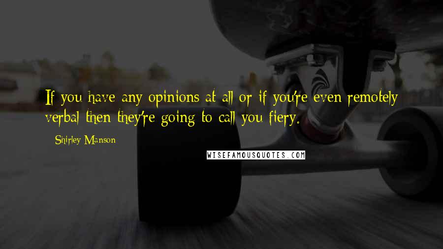Shirley Manson Quotes: If you have any opinions at all or if you're even remotely verbal then they're going to call you fiery.
