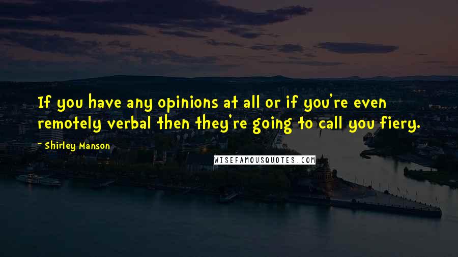 Shirley Manson Quotes: If you have any opinions at all or if you're even remotely verbal then they're going to call you fiery.
