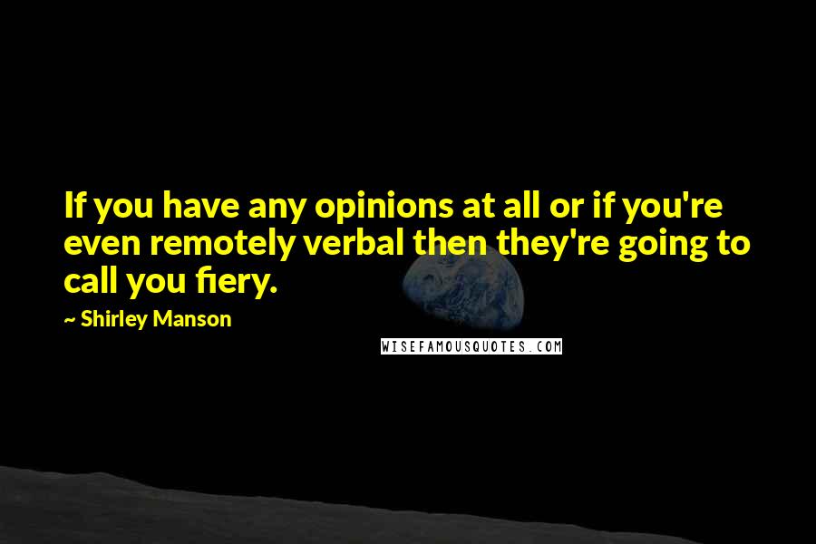 Shirley Manson Quotes: If you have any opinions at all or if you're even remotely verbal then they're going to call you fiery.