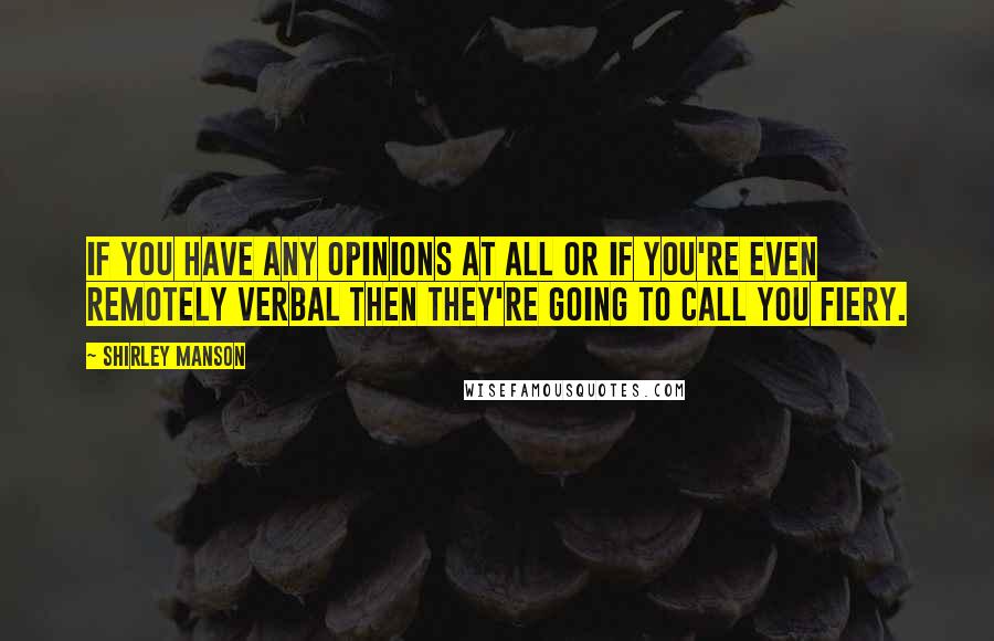 Shirley Manson Quotes: If you have any opinions at all or if you're even remotely verbal then they're going to call you fiery.