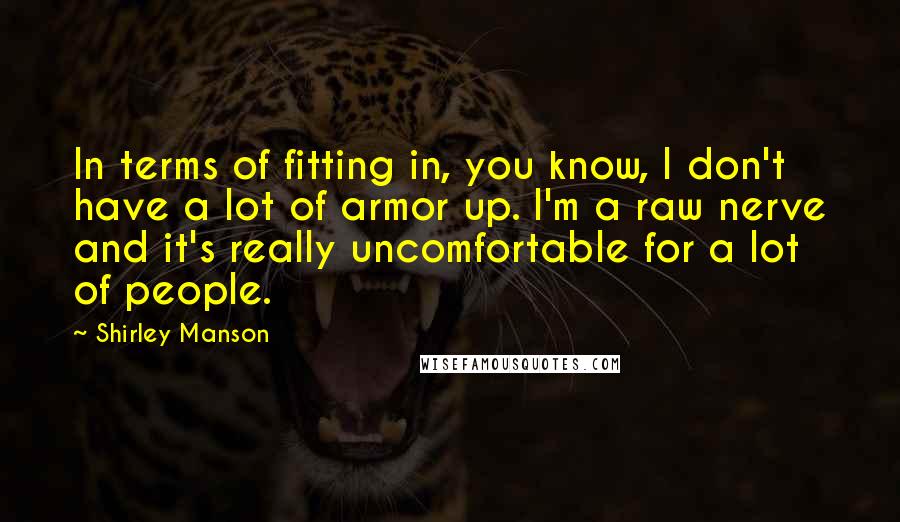Shirley Manson Quotes: In terms of fitting in, you know, I don't have a lot of armor up. I'm a raw nerve and it's really uncomfortable for a lot of people.