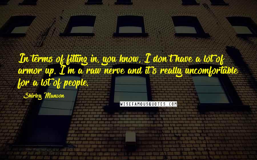 Shirley Manson Quotes: In terms of fitting in, you know, I don't have a lot of armor up. I'm a raw nerve and it's really uncomfortable for a lot of people.