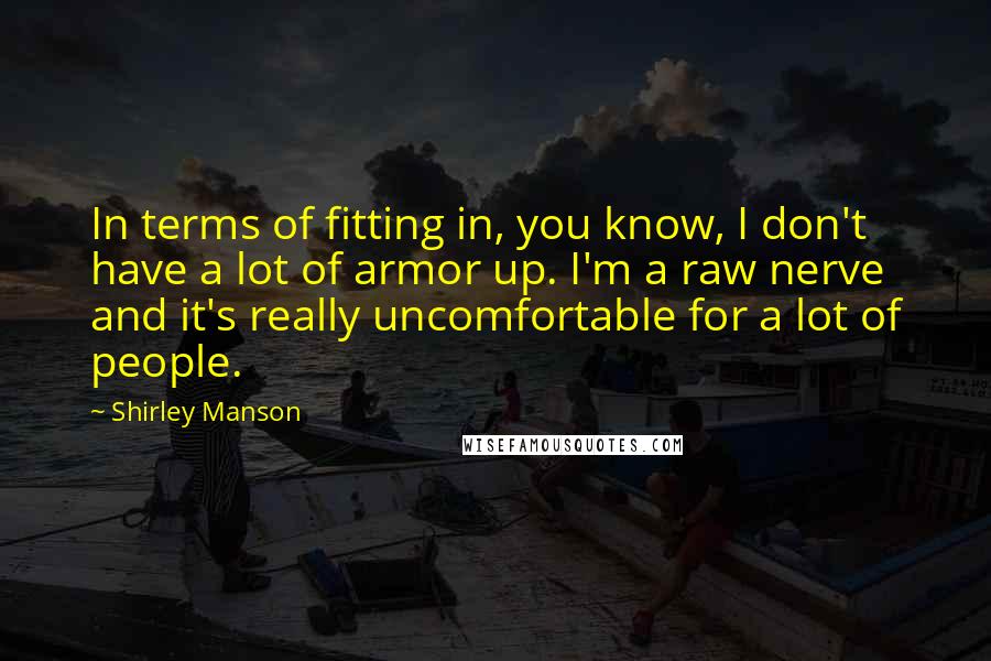 Shirley Manson Quotes: In terms of fitting in, you know, I don't have a lot of armor up. I'm a raw nerve and it's really uncomfortable for a lot of people.