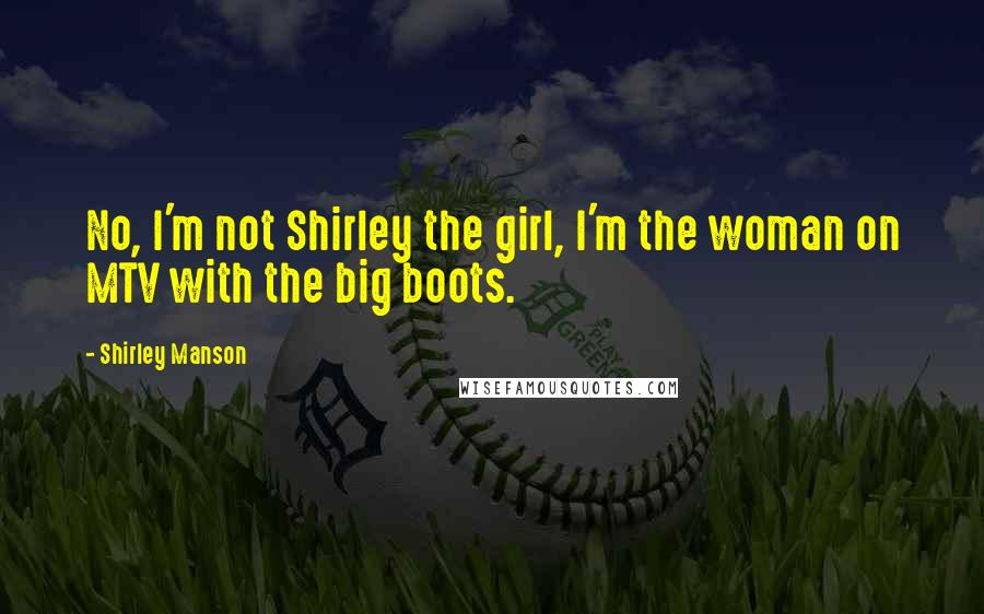 Shirley Manson Quotes: No, I'm not Shirley the girl, I'm the woman on MTV with the big boots.