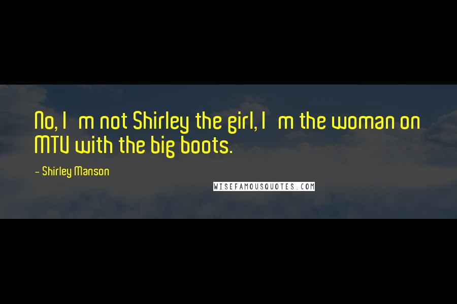 Shirley Manson Quotes: No, I'm not Shirley the girl, I'm the woman on MTV with the big boots.