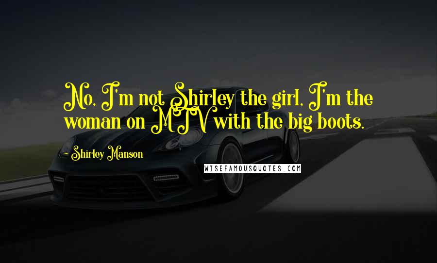 Shirley Manson Quotes: No, I'm not Shirley the girl, I'm the woman on MTV with the big boots.