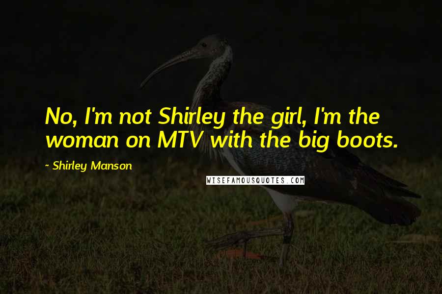 Shirley Manson Quotes: No, I'm not Shirley the girl, I'm the woman on MTV with the big boots.
