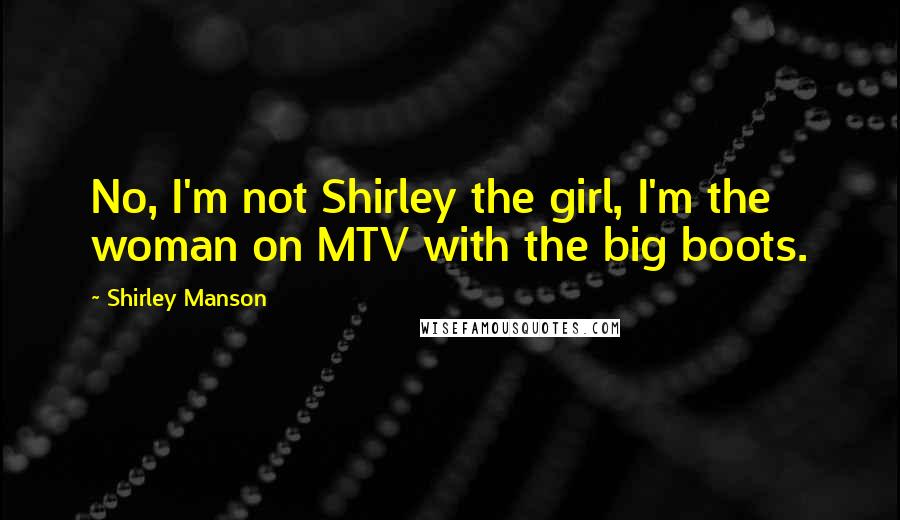Shirley Manson Quotes: No, I'm not Shirley the girl, I'm the woman on MTV with the big boots.