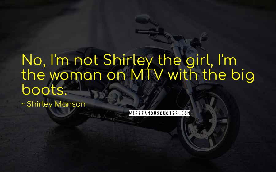 Shirley Manson Quotes: No, I'm not Shirley the girl, I'm the woman on MTV with the big boots.