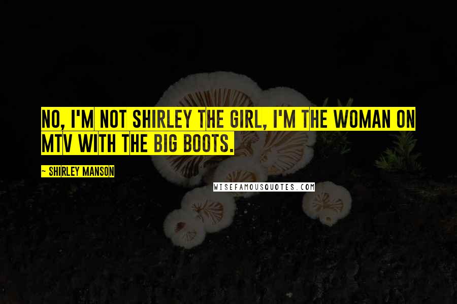 Shirley Manson Quotes: No, I'm not Shirley the girl, I'm the woman on MTV with the big boots.