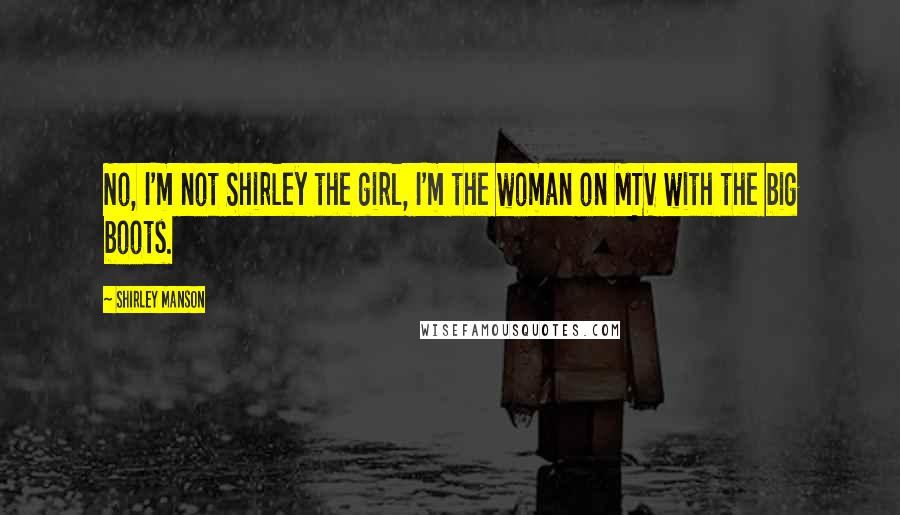 Shirley Manson Quotes: No, I'm not Shirley the girl, I'm the woman on MTV with the big boots.