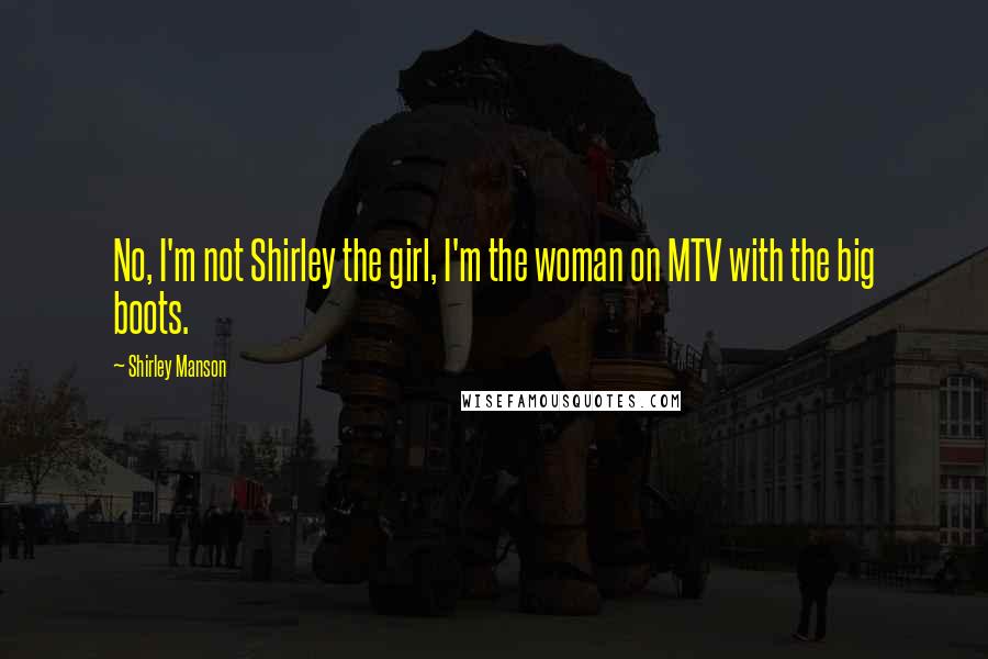 Shirley Manson Quotes: No, I'm not Shirley the girl, I'm the woman on MTV with the big boots.