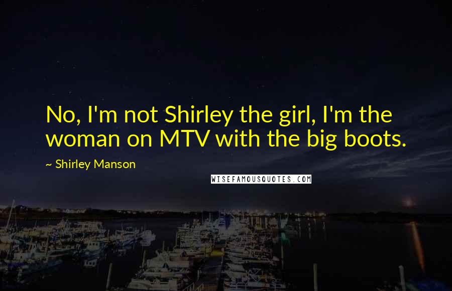 Shirley Manson Quotes: No, I'm not Shirley the girl, I'm the woman on MTV with the big boots.