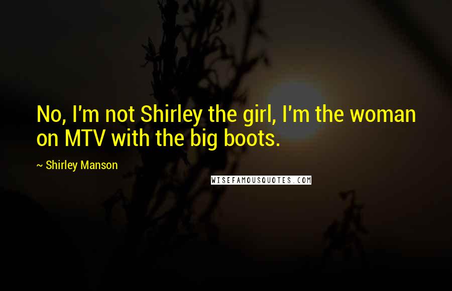 Shirley Manson Quotes: No, I'm not Shirley the girl, I'm the woman on MTV with the big boots.