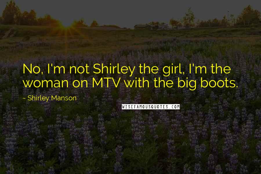 Shirley Manson Quotes: No, I'm not Shirley the girl, I'm the woman on MTV with the big boots.