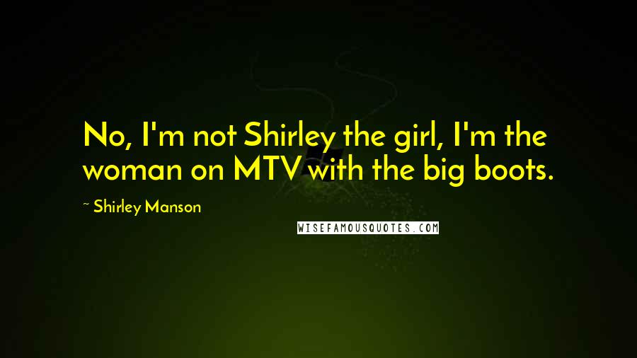 Shirley Manson Quotes: No, I'm not Shirley the girl, I'm the woman on MTV with the big boots.
