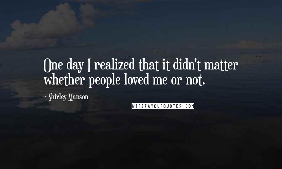 Shirley Manson Quotes: One day I realized that it didn't matter whether people loved me or not.