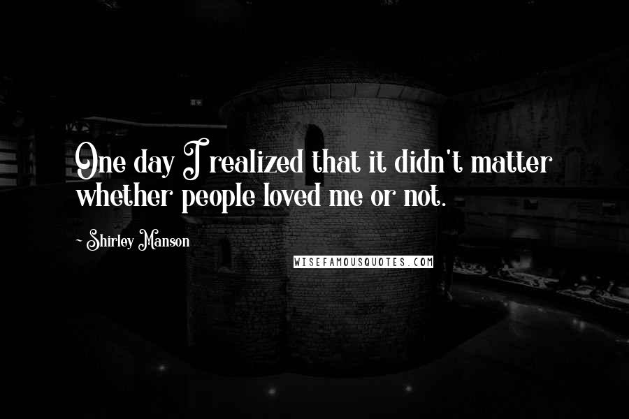 Shirley Manson Quotes: One day I realized that it didn't matter whether people loved me or not.