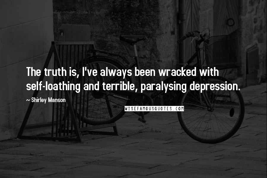 Shirley Manson Quotes: The truth is, I've always been wracked with self-loathing and terrible, paralysing depression.
