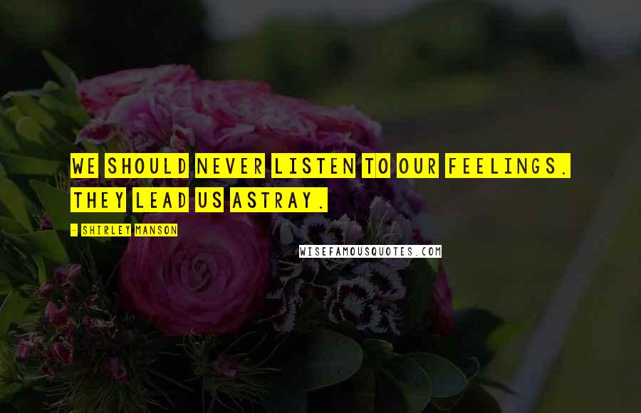 Shirley Manson Quotes: We should never listen to our feelings. They lead us astray.