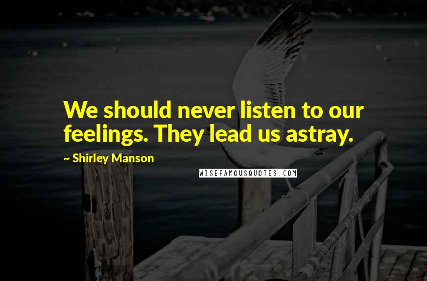 Shirley Manson Quotes: We should never listen to our feelings. They lead us astray.