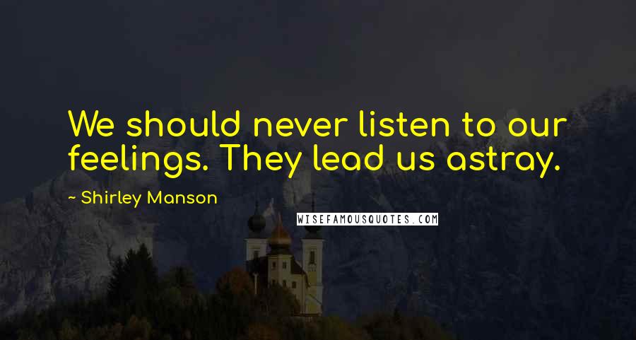 Shirley Manson Quotes: We should never listen to our feelings. They lead us astray.