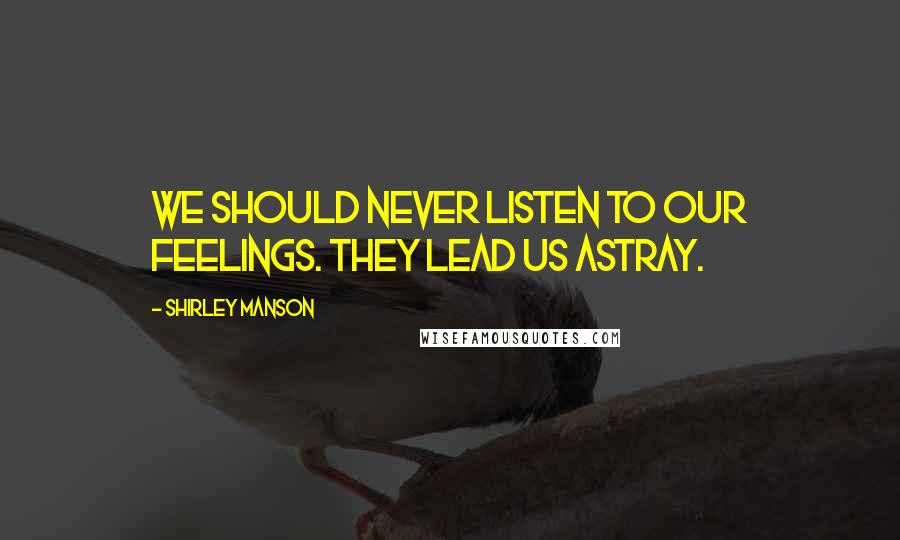 Shirley Manson Quotes: We should never listen to our feelings. They lead us astray.