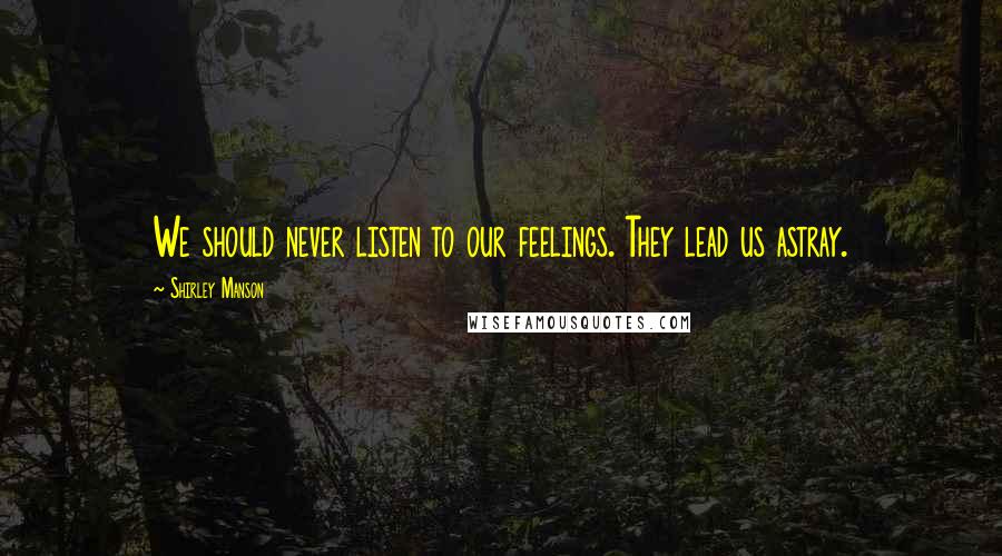 Shirley Manson Quotes: We should never listen to our feelings. They lead us astray.