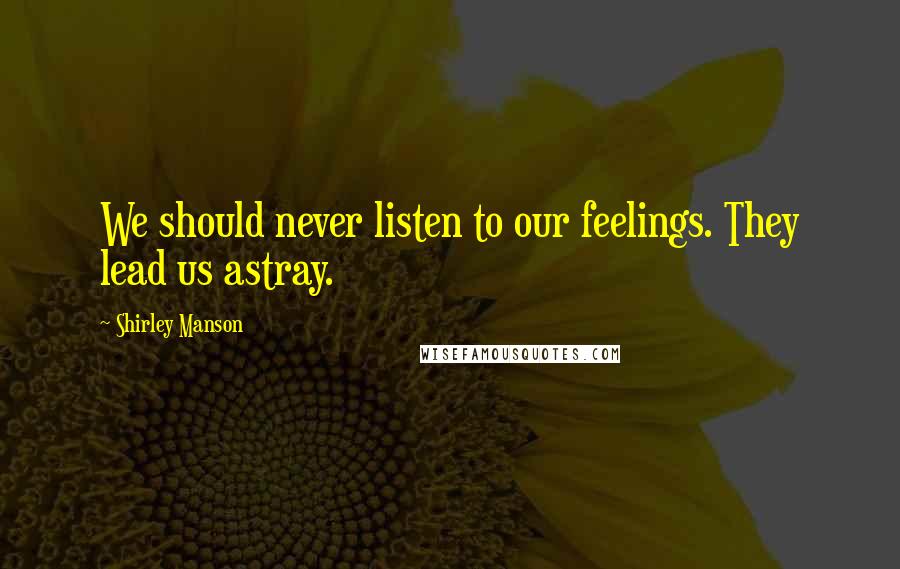 Shirley Manson Quotes: We should never listen to our feelings. They lead us astray.