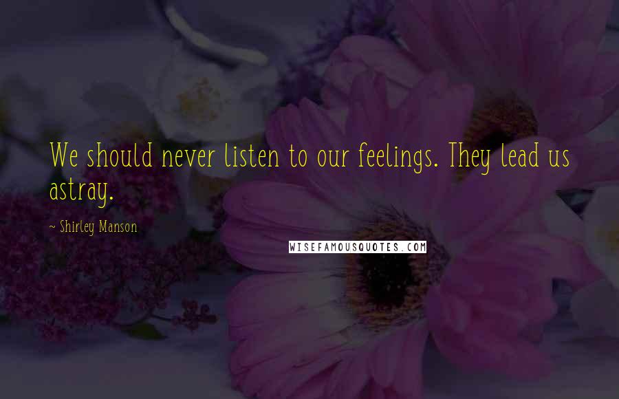 Shirley Manson Quotes: We should never listen to our feelings. They lead us astray.
