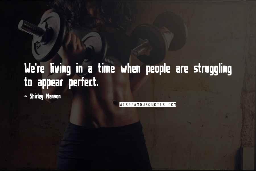 Shirley Manson Quotes: We're living in a time when people are struggling to appear perfect.