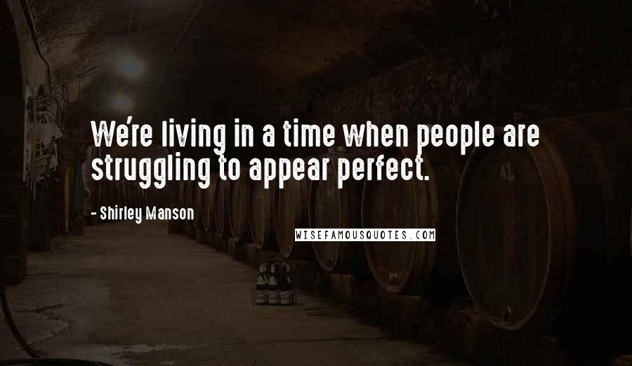 Shirley Manson Quotes: We're living in a time when people are struggling to appear perfect.