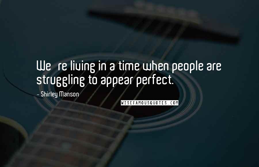 Shirley Manson Quotes: We're living in a time when people are struggling to appear perfect.