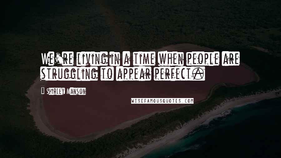 Shirley Manson Quotes: We're living in a time when people are struggling to appear perfect.