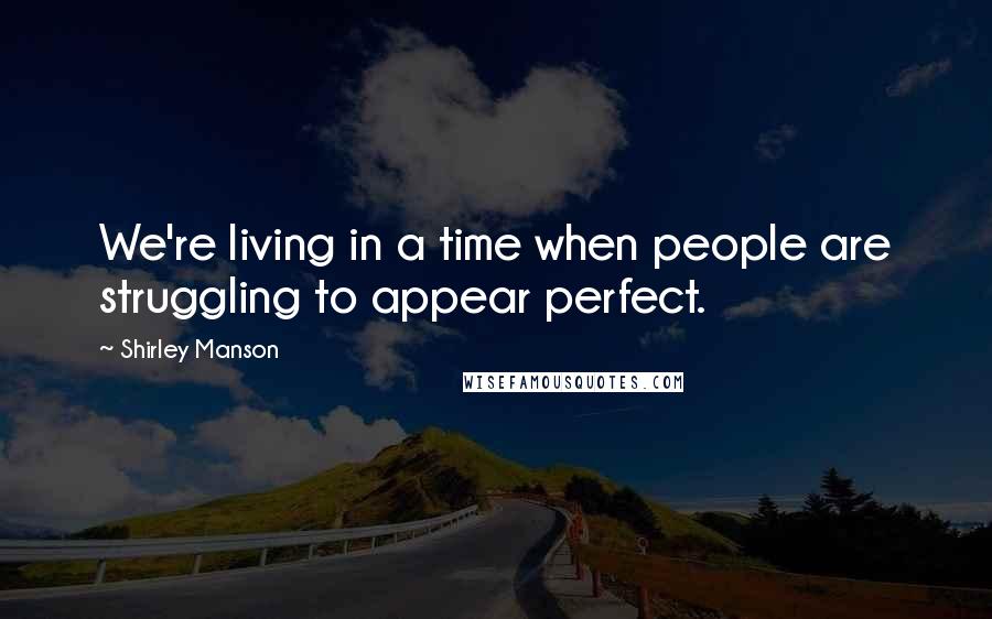 Shirley Manson Quotes: We're living in a time when people are struggling to appear perfect.