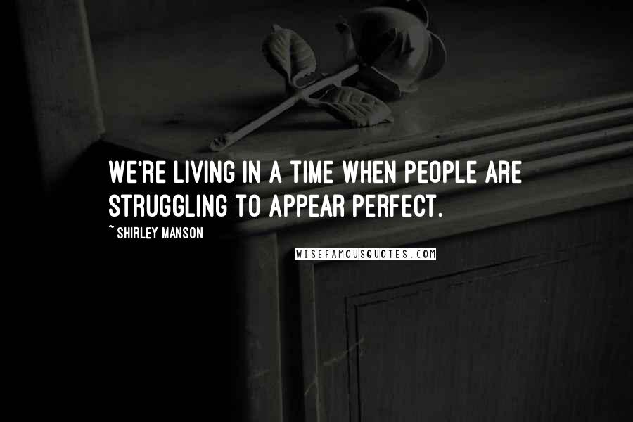 Shirley Manson Quotes: We're living in a time when people are struggling to appear perfect.