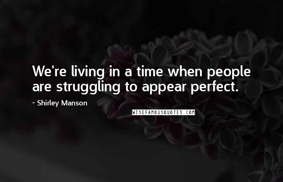 Shirley Manson Quotes: We're living in a time when people are struggling to appear perfect.