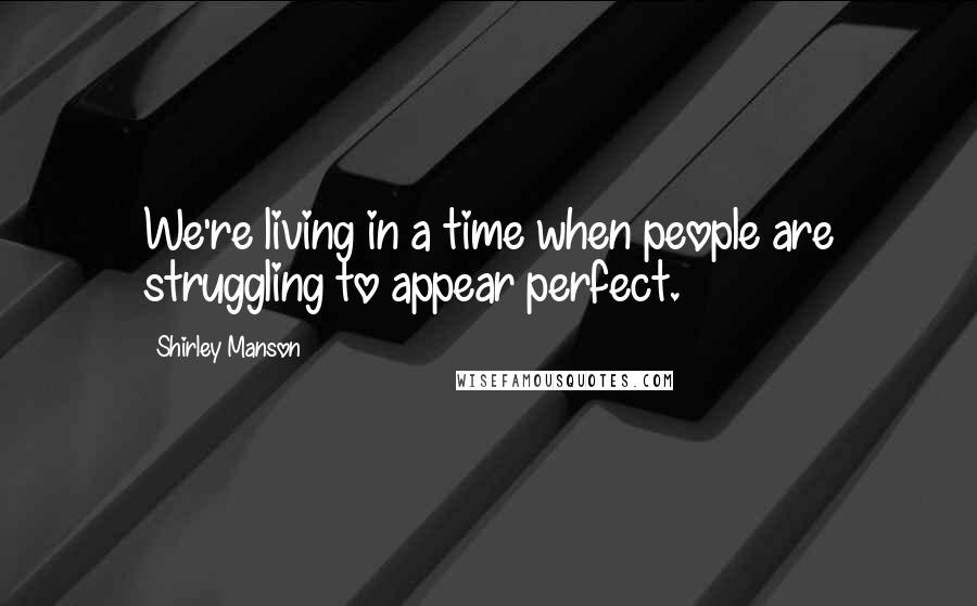 Shirley Manson Quotes: We're living in a time when people are struggling to appear perfect.