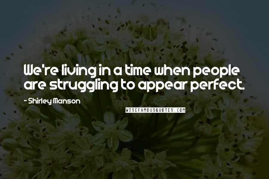 Shirley Manson Quotes: We're living in a time when people are struggling to appear perfect.