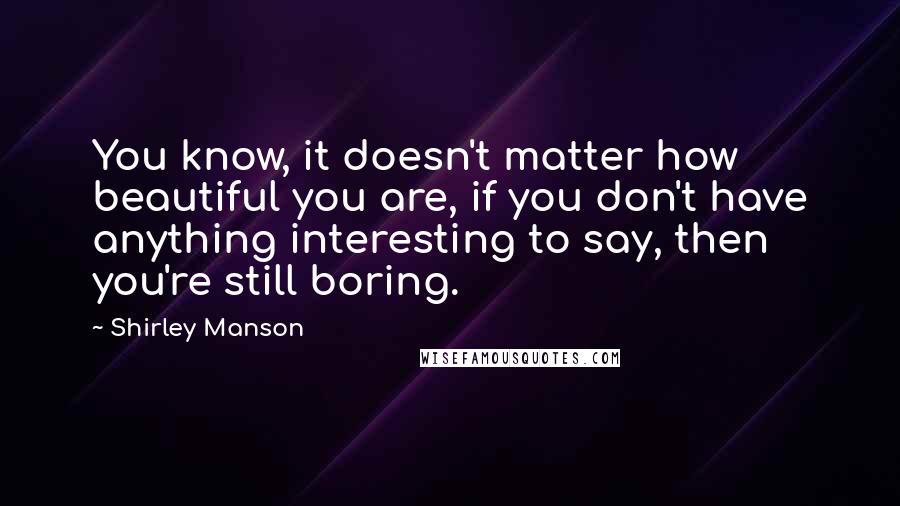 Shirley Manson Quotes: You know, it doesn't matter how beautiful you are, if you don't have anything interesting to say, then you're still boring.