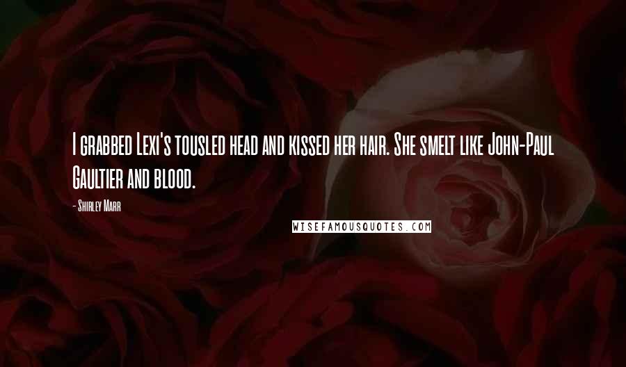 Shirley Marr Quotes: I grabbed Lexi's tousled head and kissed her hair. She smelt like John-Paul Gaultier and blood.