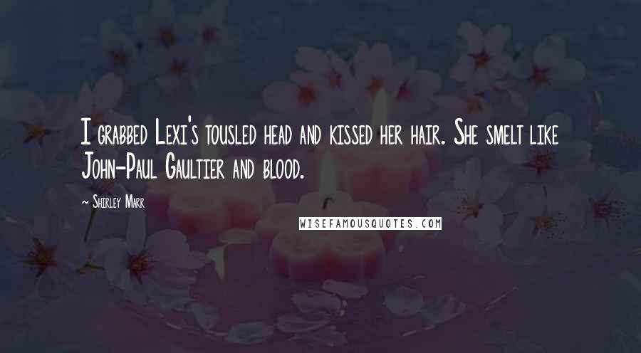 Shirley Marr Quotes: I grabbed Lexi's tousled head and kissed her hair. She smelt like John-Paul Gaultier and blood.