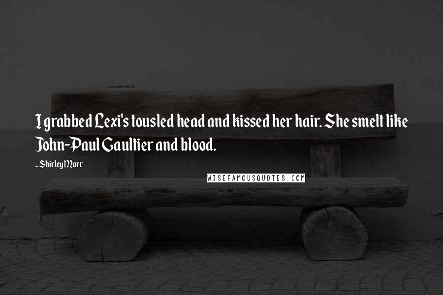 Shirley Marr Quotes: I grabbed Lexi's tousled head and kissed her hair. She smelt like John-Paul Gaultier and blood.